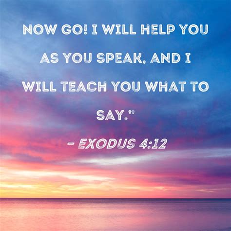Exodus 4:12 Now go! I will help you as you speak, and I will teach you ...