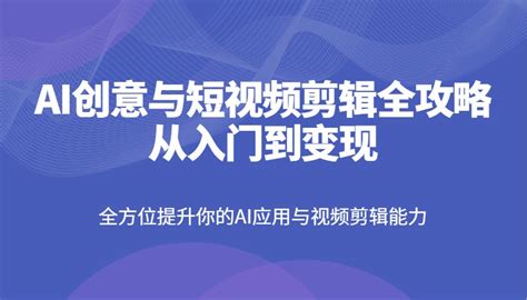 AI创意与短视频剪辑全攻略从入门到变现，全方位提升你的AI应用与视频剪辑能力 _ gogo网赚联盟_项目资源网,副业资源网,兼职项目,网赚课程
