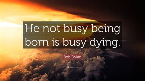 Bob Dylan Quote: “He not busy being born is busy dying.”