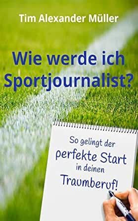 Wie werde ich Sportjournalist?: So gelingt der perfekte Start in deinen ...