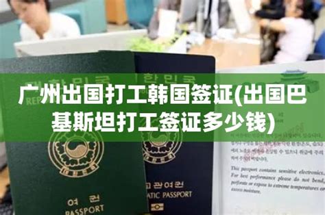 广州出国打工韩国签证(出国巴基斯坦打工签证多少钱) - 韩国签证中心