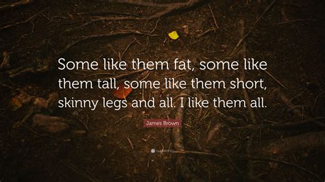 James Brown Quote: “Some like them fat, some like them tall, some like ...
