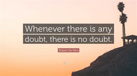Robert De Niro Quote: “Whenever there is any doubt, there is no doubt.”