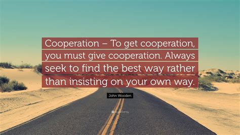 John Wooden Quote: “Cooperation – To get cooperation, you must give ...
