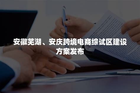 安徽芜湖、安庆跨境电商综试区建设方案发布-班牛