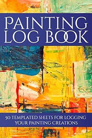 Painting Log Book: 50 Templated Sheets for Logging Your Painting ...