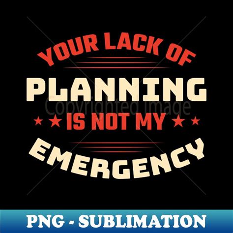 Your Lack Of Planning Is Not My Emergency - Sarcastic Commen | Inspire ...