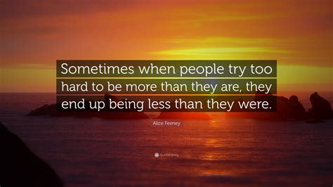 Alice Feeney Quote: “Sometimes when people try too hard to be more than they are, they end up ...