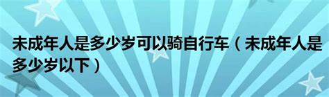 未成年人是多少岁可以骑自行车（未成年人是多少岁以下）_草根科学网