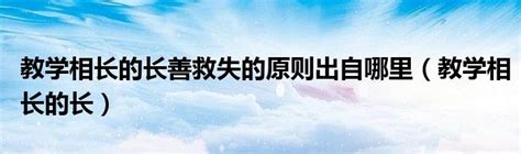 教学相长的长善救失的原则出自哪里（教学相长的长）_草根大学生活网