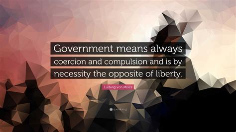 Ludwig von Mises Quote: “Government means always coercion and ...