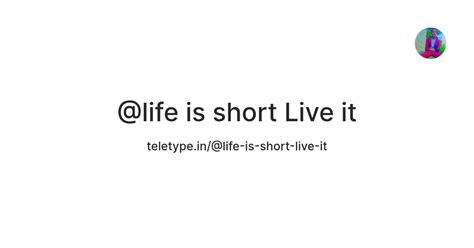 @life is short Live it — Teletype