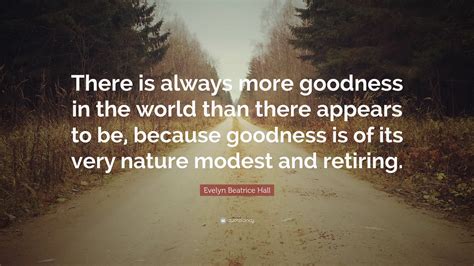 Evelyn Beatrice Hall Quote: “There is always more goodness in the world ...