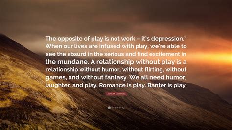 John M. Gottman Quote: “The opposite of play is not work – it’s ...