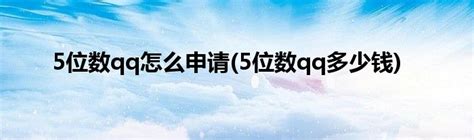 5位数qq怎么申请(5位数qq多少钱)_草根科学网