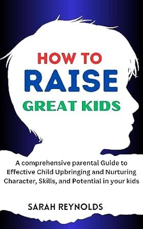 HOW TO RAISE GREAT KIDS: A comprehensive parental Guide to Effective ...