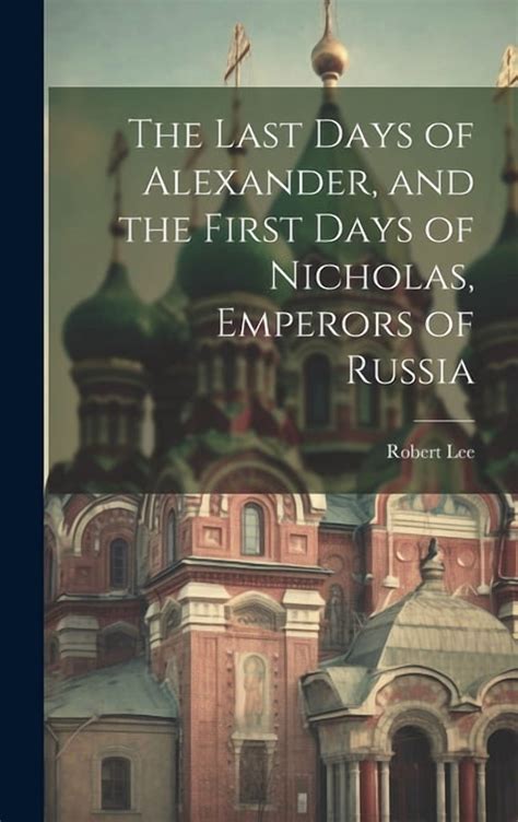 The Last Days of Alexander, and the First Days of Nicholas, Emperors of Russia (Hardcover ...