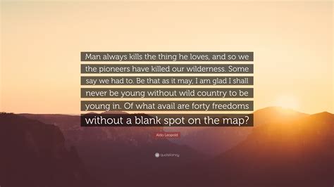 Aldo Leopold Quote: “Man always kills the thing he loves, and so we the ...