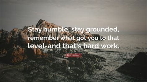 Tim Howard Quote: “Stay humble, stay grounded, remember what got you to ...