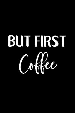But First Coffee: A notebook to remind you that coffee ALWAYS comes ...