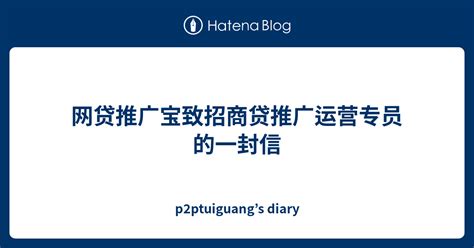网贷推广宝致招商贷推广运营专员的一封信 - p2ptuiguang’s diary