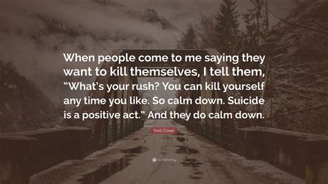 Emil Cioran Quote: “When people come to me saying they want to kill themselves, I tell them ...