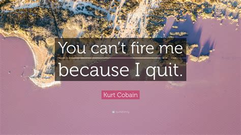 Kurt Cobain Quote: “You can’t fire me because I quit.”