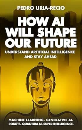 How AI Will Shape Our Future: Understand Artificial Intelligence and ...