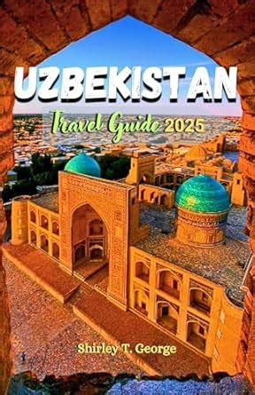 Uzbekistan Travel Guide 2025: From the Streets of Samarkand to the ...