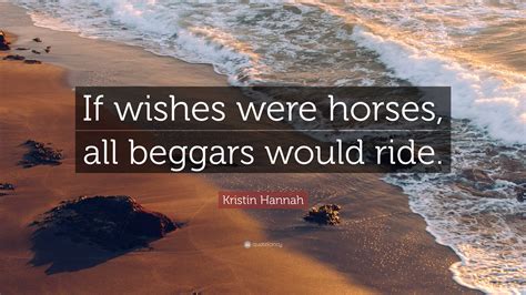 Kristin Hannah Quote: “If wishes were horses, all beggars would ride.”