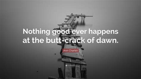 Ann Charles Quote: “Nothing good ever happens at the butt-crack of dawn.”
