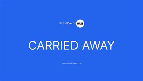CARRIED AWAY | Phrasal Verb Meaning & Examples