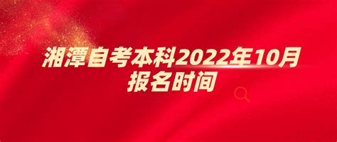 湘潭自考本科2022年10月报名时间_湘潭 - 湖南自考网