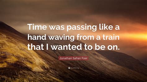 Jonathan Safran Foer Quote: “Time was passing like a hand waving from a ...