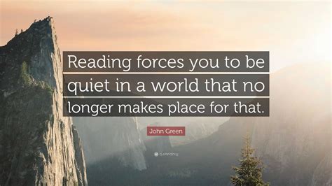 John Green Quote: “Reading forces you to be quiet in a world that no ...