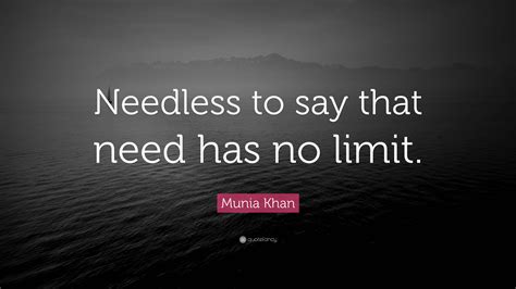 Munia Khan Quote: “Needless to say that need has no limit.”