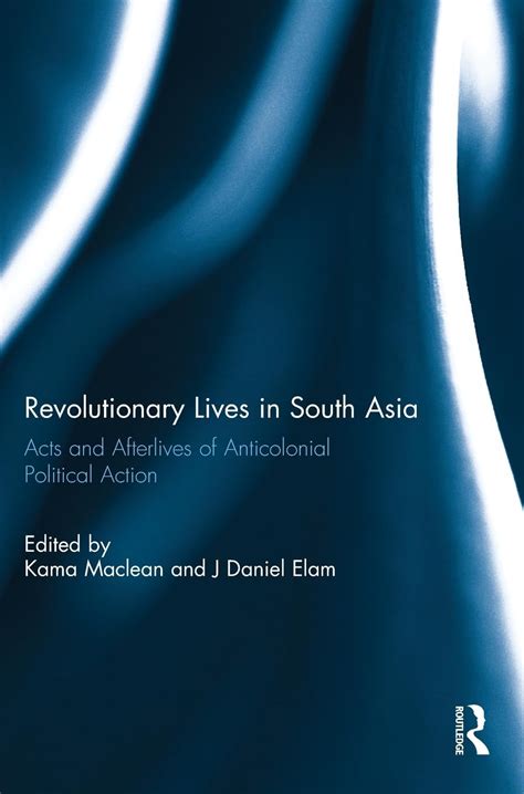 Revolutionary Lives in South Asia: Acts and Afterlives of Anticolonial ...