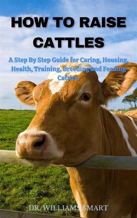How to Raise Cattles: A Step By Step Guide for Caring, Housing, Health, Training, Breeding and ...