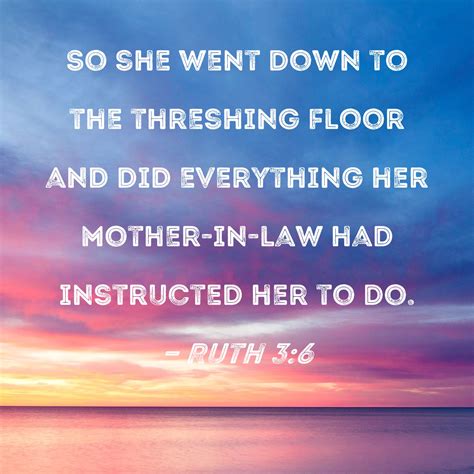 Ruth 3:6 So she went down to the threshing floor and did everything her ...