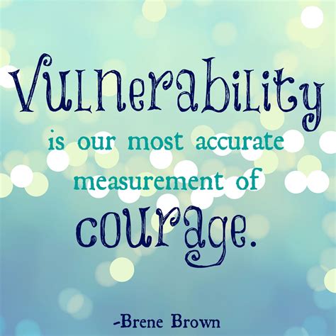 Vulnerability is our most accurate measurement of courage. ~Brene Brown ...