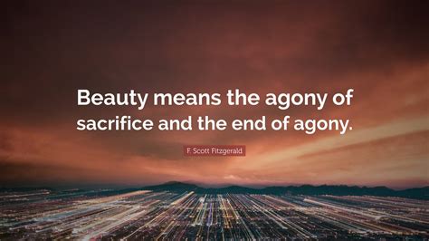 F. Scott Fitzgerald Quote: “Beauty means the agony of sacrifice and the ...