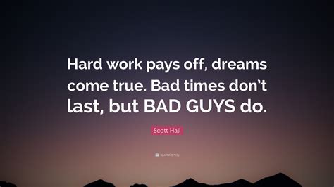 Scott Hall Quote: “Hard work pays off, dreams come true. Bad times don’t last, but BAD GUYS do.”