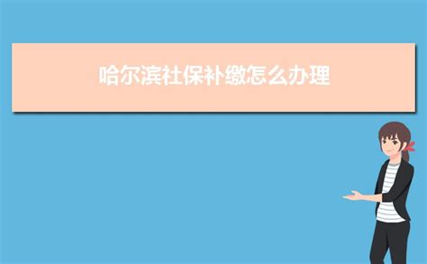2023年哈尔滨社保补缴怎么办理政策规定,社保补缴最多几个月_新高考网