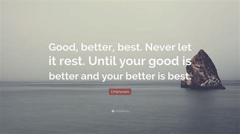 Unknown Quote: “Good, better, best. Never let it rest. Until your good ...