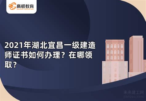 2021年湖北宜昌一级建造师证书如何办理？在哪领取？-未来建工网