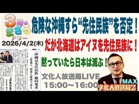2026/4/2(木) 【危険な沖縄すら“先住民族”を否定】だが北海道はアイヌを先住民族に！…他 文化人放送局LIVE 15:00~16:00『3時のまさるアワーMAX』