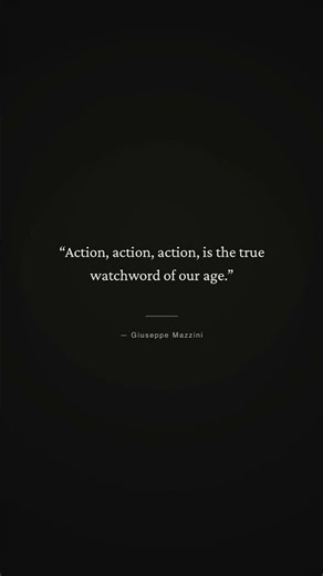 "Action, action, action, is the true watchword of our age." — Giuseppe Mazzini