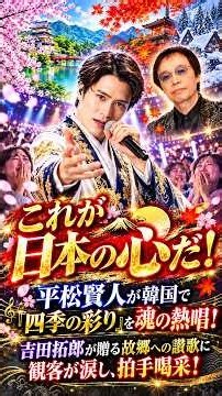 これが日本の心だ ! 平松賢人が韓国で「四季の彩り」を魂の熱唱！吉田拓郎が贈る故郷への讃歌に観客が涙し、拍手喝采！