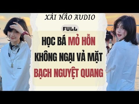 Full audio | HỌC BÁ MỎ HỖN KHÔNG NGẠI VẢ MẶT BẠCH NGUYỆT QUANG | Xài Não Audio #truyenaudio #audio