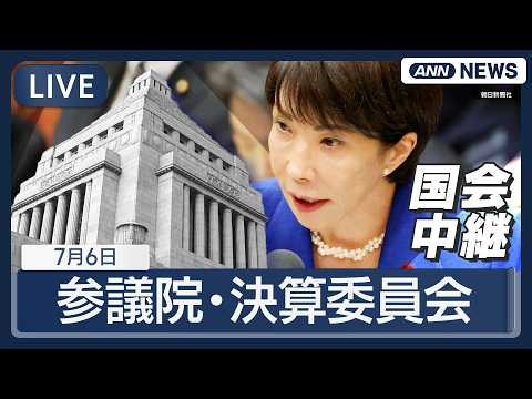 【国会ライブ】参議院 決算委員会 高市総理大臣出席【LIVE】(2026年7月6日) ANN/テレ朝